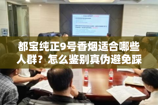 都宝纯正9号香烟适合哪些人群？怎么鉴别真伪避免踩坑？