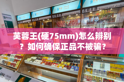 芙蓉王(硬75mm)怎么辨别？如何确保正品不被骗？